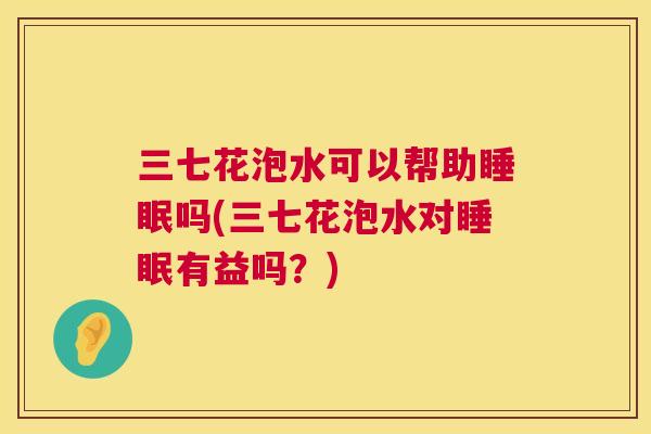 三七花泡水可以帮助睡眠吗(三七花泡水对睡眠有益吗？)