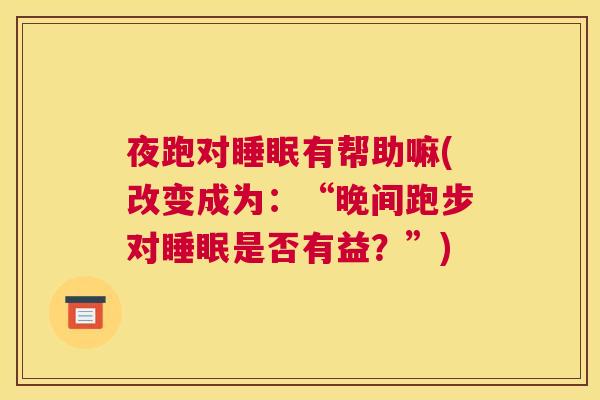 夜跑对睡眠有帮助嘛(改变成为：“晚间跑步对睡眠是否有益？”)