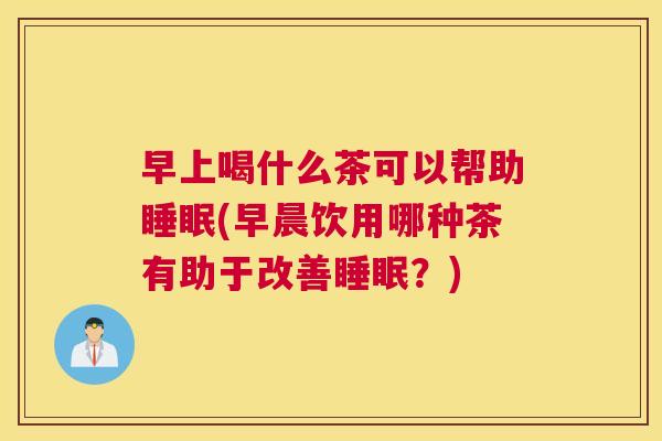 早上喝什么茶可以帮助睡眠(早晨饮用哪种茶有助于改善睡眠？)