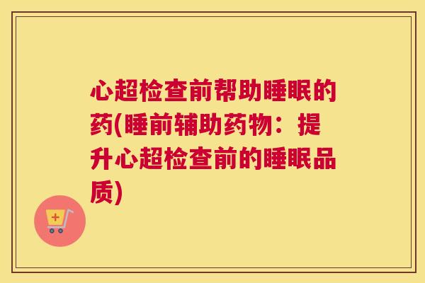 心超检查前帮助睡眠的药(睡前辅助药物：提升心超检查前的睡眠品质)