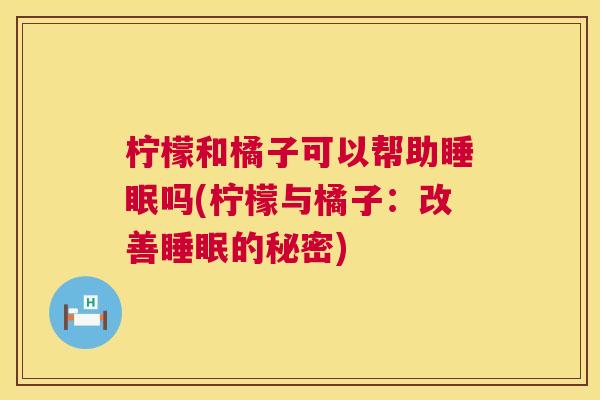 柠檬和橘子可以帮助睡眠吗(柠檬与橘子：改善睡眠的秘密)