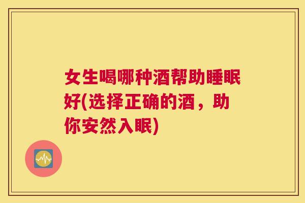 女生喝哪种酒帮助睡眠好(选择正确的酒，助你安然入眠)