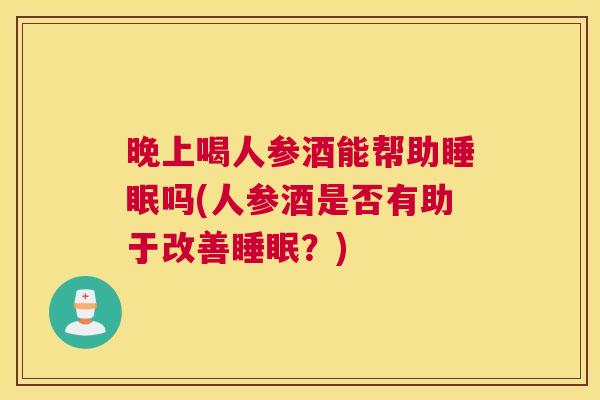 晚上喝人参酒能帮助睡眠吗(人参酒是否有助于改善睡眠？)