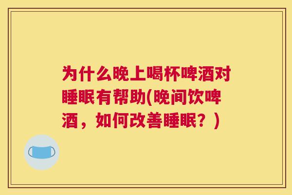 为什么晚上喝杯啤酒对睡眠有帮助(晚间饮啤酒，如何改善睡眠？)
