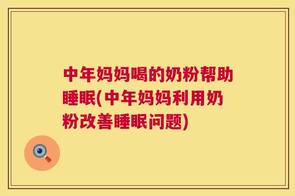 中年妈妈喝的奶粉帮助睡眠(中年妈妈利用奶粉改善睡眠问题)
