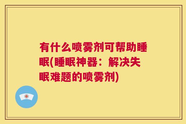 有什么喷雾剂可帮助睡眠(睡眠神器：解决失眠难题的喷雾剂)