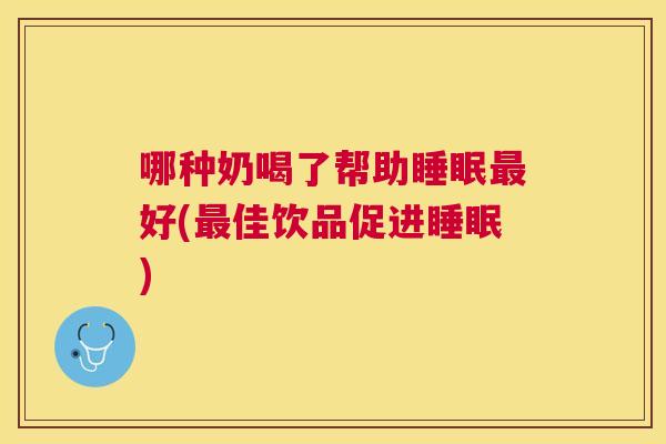 哪种奶喝了帮助睡眠最好(最佳饮品促进睡眠)