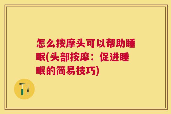 怎么按摩头可以帮助睡眠(头部按摩：促进睡眠的简易技巧)