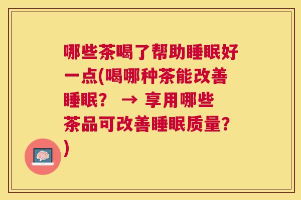 哪些茶喝了帮助睡眠好一点(喝哪种茶能改善睡眠？ → 享用哪些茶品可改善睡眠质量？)