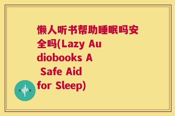 懒人听书帮助睡眠吗安全吗(Lazy Audiobooks A Safe Aid for Sleep)