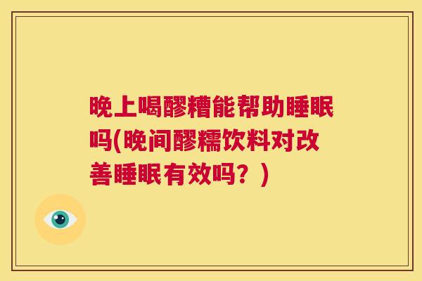 晚上喝醪糟能帮助睡眠吗(晚间醪糯饮料对改善睡眠有效吗？)