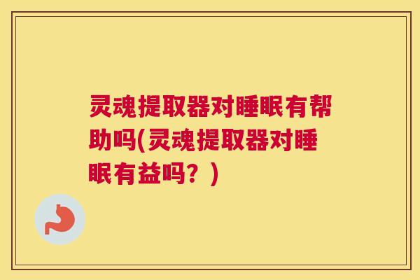 灵魂提取器对睡眠有帮助吗(灵魂提取器对睡眠有益吗？)