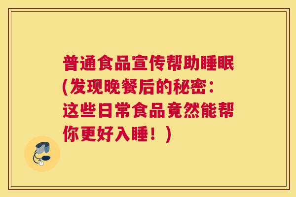 普通食品宣传帮助睡眠(发现晚餐后的秘密：这些日常食品竟然能帮你更好入睡！)