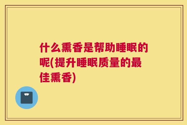 什么熏香是帮助睡眠的呢(提升睡眠质量的最佳熏香)