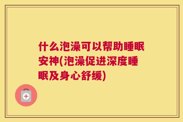 什么泡澡可以帮助睡眠安神(泡澡促进深度睡眠及身心舒缓)