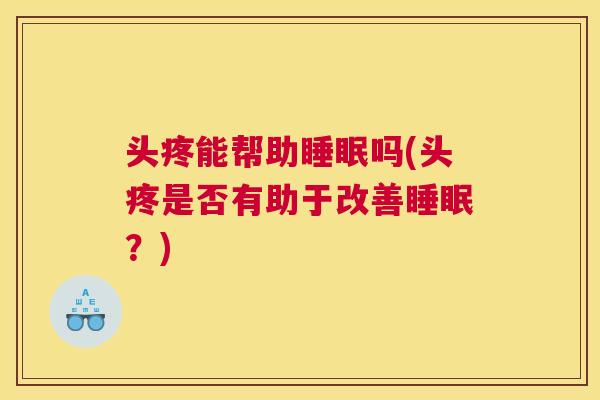 头疼能帮助睡眠吗(头疼是否有助于改善睡眠？)