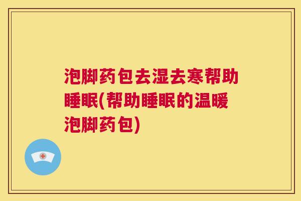 泡脚药包去湿去寒帮助睡眠(帮助睡眠的温暖泡脚药包)