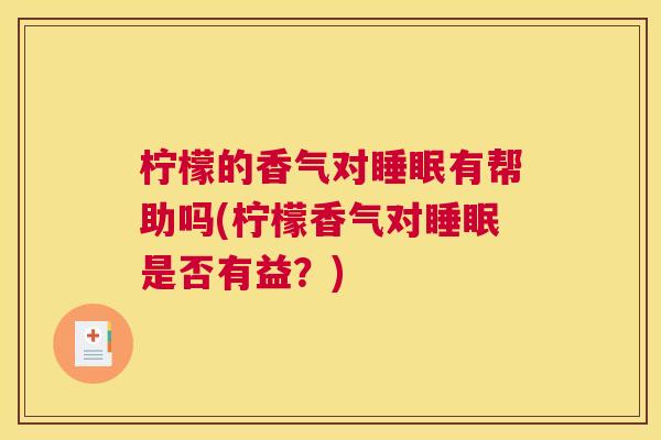 柠檬的香气对睡眠有帮助吗(柠檬香气对睡眠是否有益？)