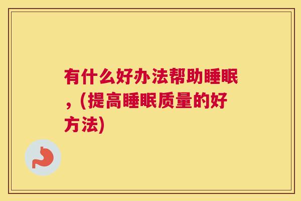 有什么好办法帮助睡眠，(提高睡眠质量的好方法)