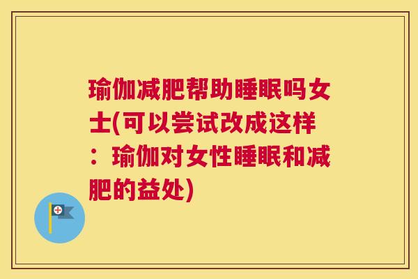 瑜伽减肥帮助睡眠吗女士(可以尝试改成这样：瑜伽对女性睡眠和减肥的益处)