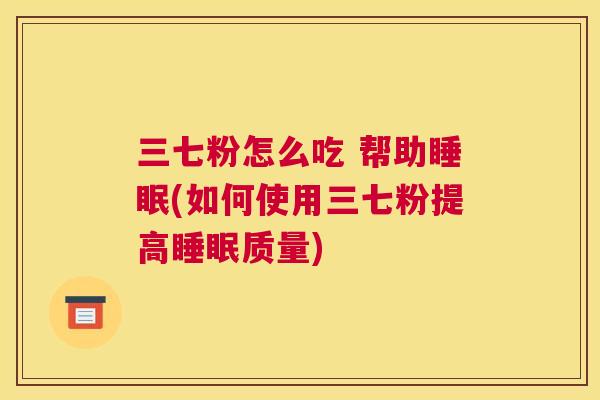 三七粉怎么吃 帮助睡眠(如何使用三七粉提高睡眠质量)