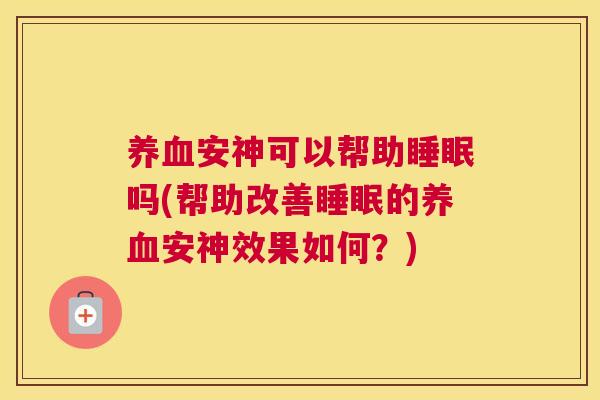 养血安神可以帮助睡眠吗(帮助改善睡眠的养血安神效果如何？)