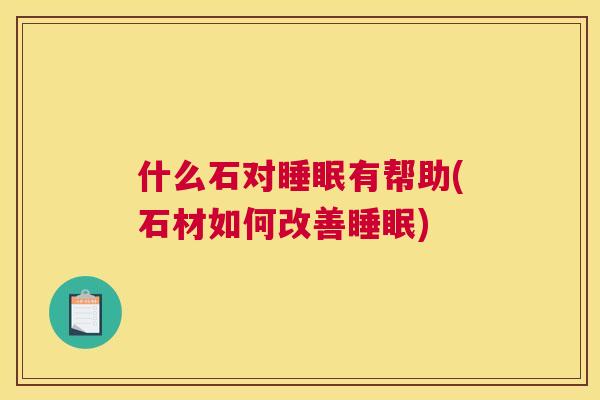 什么石对睡眠有帮助(石材如何改善睡眠)