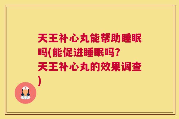 天王补心丸能帮助睡眠吗(能促进睡眠吗？ 天王补心丸的效果调查)