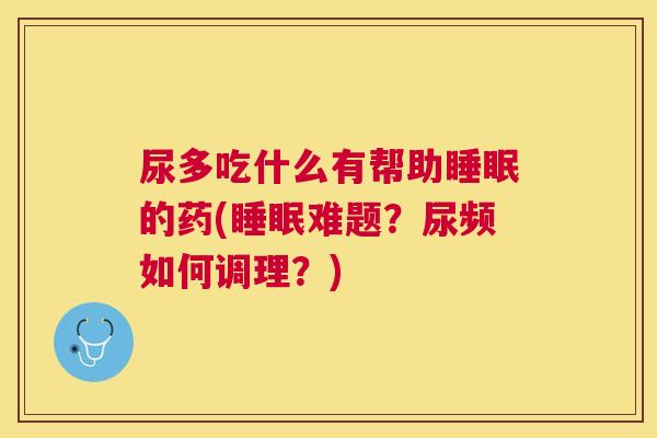 尿多吃什么有帮助睡眠的药(睡眠难题？尿频如何调理？)