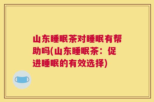 山东睡眠茶对睡眠有帮助吗(山东睡眠茶：促进睡眠的有效选择)