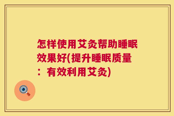 怎样使用艾灸帮助睡眠效果好(提升睡眠质量：有效利用艾灸)