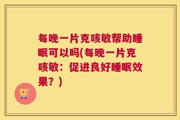 每晚一片克咳敏帮助睡眠可以吗(每晚一片克咳敏：促进良好睡眠效果？)