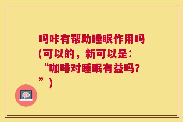 吗咔有帮助睡眠作用吗(可以的，新可以是：“咖啡对睡眠有益吗？”)