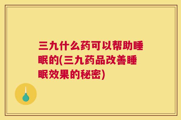 三九什么药可以帮助睡眠的(三九药品改善睡眠效果的秘密)