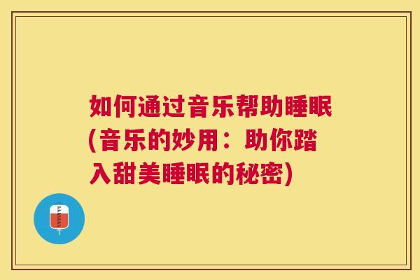 如何通过音乐帮助睡眠(音乐的妙用：助你踏入甜美睡眠的秘密)