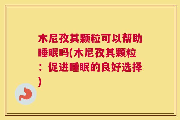 木尼孜其颗粒可以帮助睡眠吗(木尼孜其颗粒：促进睡眠的良好选择)