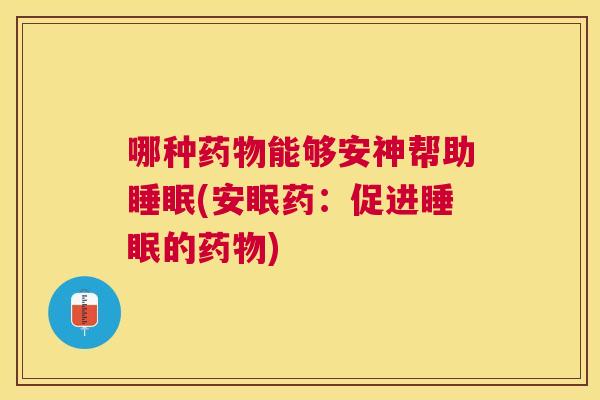 哪种药物能够安神帮助睡眠(安眠药：促进睡眠的药物)