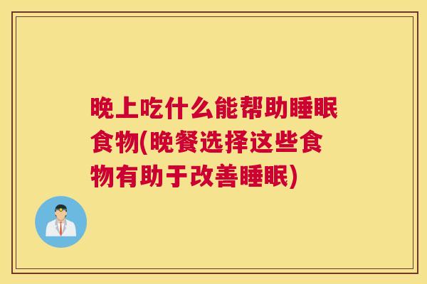 晚上吃什么能帮助睡眠食物(晚餐选择这些食物有助于改善睡眠)