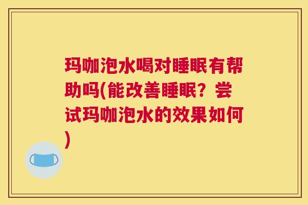 玛咖泡水喝对睡眠有帮助吗(能改善睡眠？尝试玛咖泡水的效果如何)