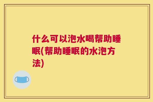 什么可以泡水喝帮助睡眠(帮助睡眠的水泡方法)