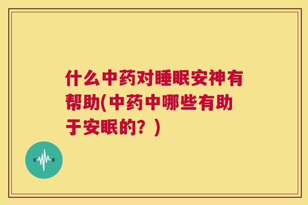 什么中药对睡眠安神有帮助(中药中哪些有助于安眠的？)