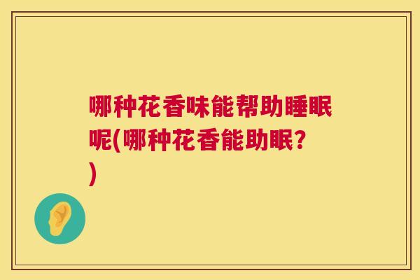 哪种花香味能帮助睡眠呢(哪种花香能助眠？)