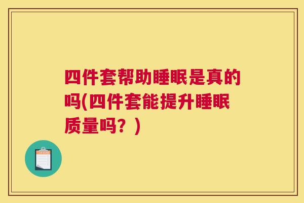 四件套帮助睡眠是真的吗(四件套能提升睡眠质量吗？)