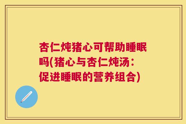 杏仁炖猪心可帮助睡眠吗(猪心与杏仁炖汤：促进睡眠的营养组合)