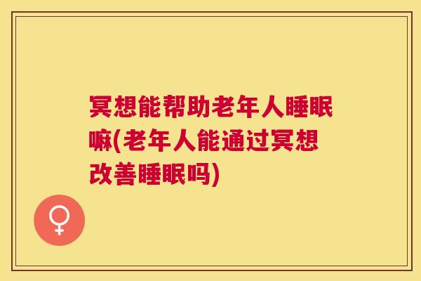 冥想能帮助老年人睡眠嘛(老年人能通过冥想改善睡眠吗)