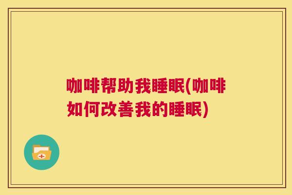 咖啡帮助我睡眠(咖啡如何改善我的睡眠)