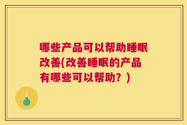 哪些产品可以帮助睡眠改善(改善睡眠的产品有哪些可以帮助？)