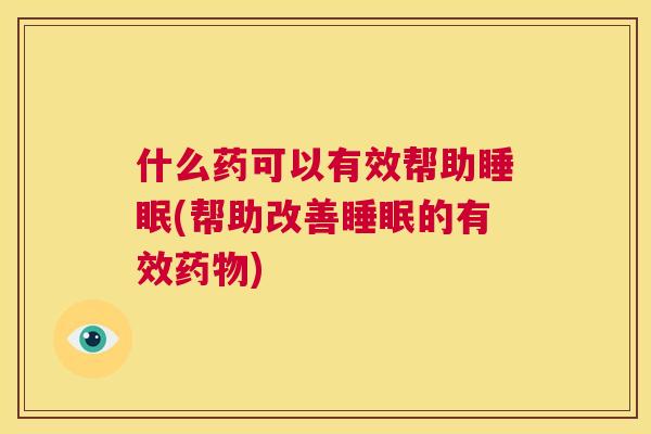 什么药可以有效帮助睡眠(帮助改善睡眠的有效药物)