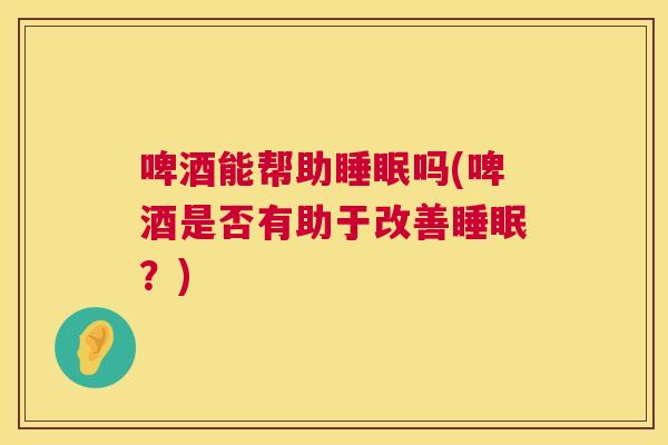 啤酒能帮助睡眠吗(啤酒是否有助于改善睡眠？)