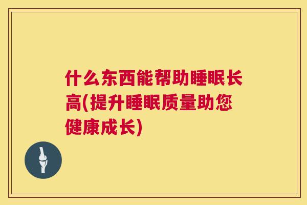 什么东西能帮助睡眠长高(提升睡眠质量助您健康成长)